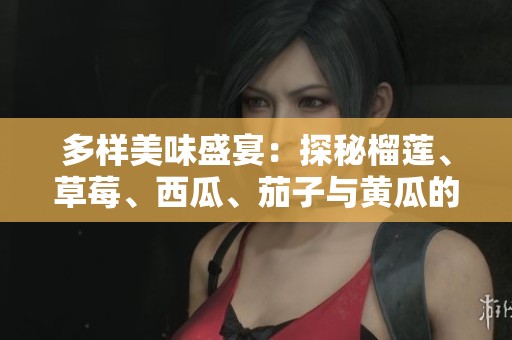 多樣美味盛宴：探秘榴蓮、草莓、西瓜、茄子與黃瓜的獨(dú)特魅力