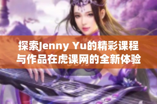 探索Jenny Yu的精彩課程與作品在虎課網(wǎng)的全新體驗(yàn)