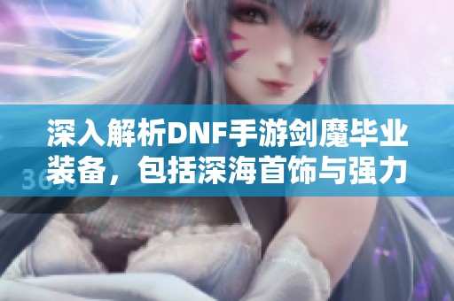 深入解析DNF手游劍魔畢業(yè)裝備，包括深海首飾與強(qiáng)力防具