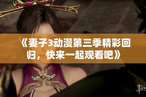 《妻子3動(dòng)漫第三季精彩回歸，快來一起觀看吧》