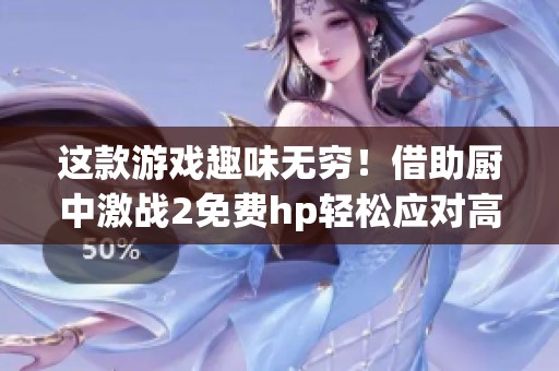 這款游戲趣味無窮！借助廚中激戰(zhàn)2免費(fèi)hp輕松應(yīng)對高難度挑戰(zhàn)