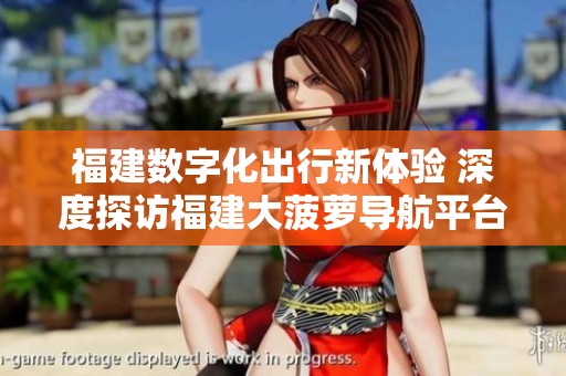 福建數(shù)字化出行新體驗(yàn) 深度探訪福建大菠蘿導(dǎo)航平臺(tái)