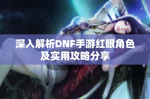 深入解析DNF手游紅眼角色及實用攻略分享