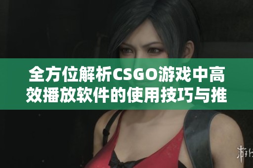 全方位解析CSGO游戲中高效播放軟件的使用技巧與推薦