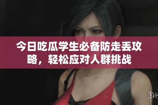 今日吃瓜學(xué)生必備防走丟攻略，輕松應(yīng)對(duì)人群挑戰(zhàn)