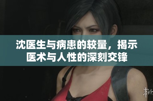 沈醫(yī)生與病患的較量，揭示醫(yī)術(shù)與人性的深刻交鋒