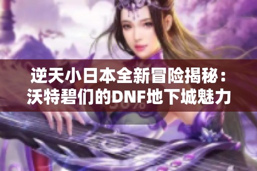 逆天小日本全新冒險揭秘：沃特碧們的DNF地下城魅力！