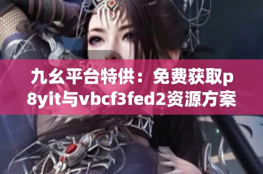 九幺平臺特供：免費(fèi)獲取p8yit與vbcf3fed2資源方案
