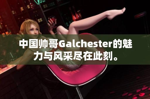 中國帥哥Galchester的魅力與風(fēng)采盡在此刻。