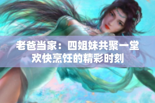 老爸當(dāng)家：四姐妹共聚一堂歡快烹飪的精彩時(shí)刻