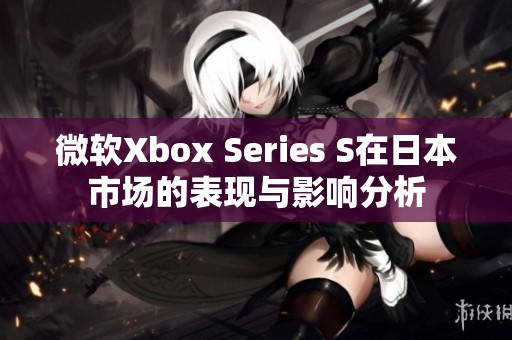 微軟Xbox Series S在日本市場(chǎng)的表現(xiàn)與影響分析