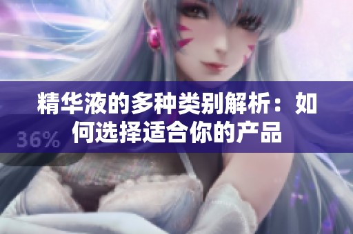 精華液的多種類(lèi)別解析：如何選擇適合你的產(chǎn)品