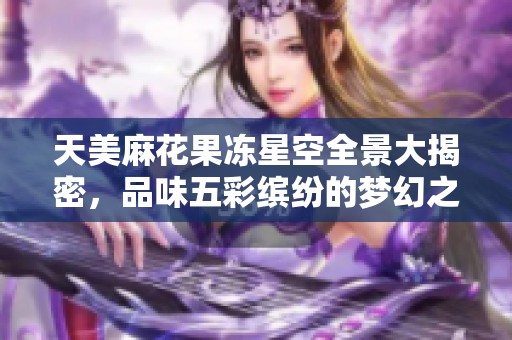 天美麻花果凍星空全景大揭密，品味五彩繽紛的夢幻之旅