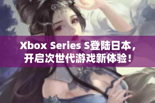 Xbox Series S登陸日本，開啟次世代游戲新體驗！