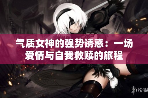 氣質(zhì)女神的強(qiáng)勢誘惑：一場愛情與自我救贖的旅程