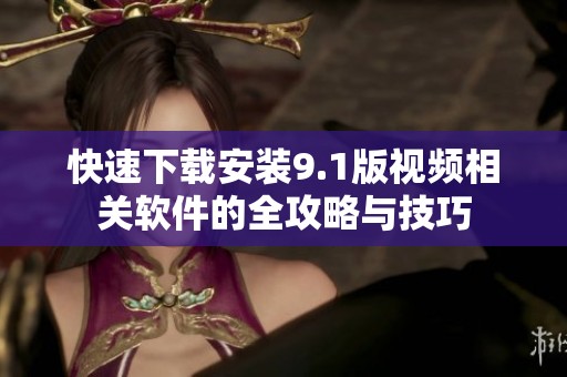 快速下載安裝9.1版視頻相關(guān)軟件的全攻略與技巧