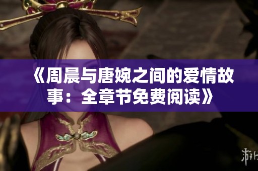 《周晨與唐婉之間的愛情故事：全章節(jié)免費閱讀》