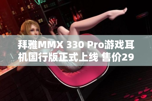 拜雅MMX 330 Pro游戲耳機(jī)國(guó)行版正式上線 售價(jià)2999元