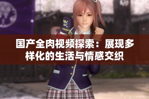 國產(chǎn)全肉視頻探索：展現(xiàn)多樣化的生活與情感交織