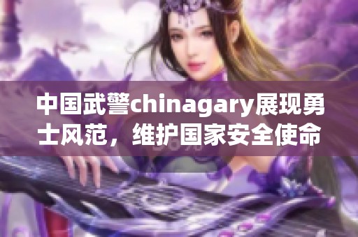 中國武警chinagary展現勇士風范，維護國家安全使命