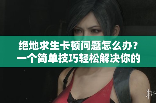 絕地求生卡頓問(wèn)題怎么辦？一個(gè)簡(jiǎn)單技巧輕松解決你的煩惱