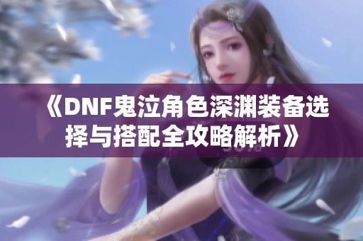 《DNF鬼泣角色深淵裝備選擇與搭配全攻略解析》