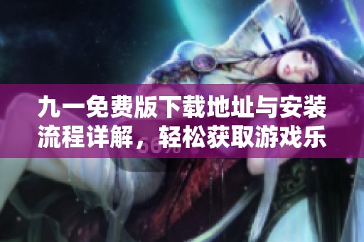九一免費(fèi)版下載地址與安裝流程詳解，輕松獲取游戲樂(lè)趣