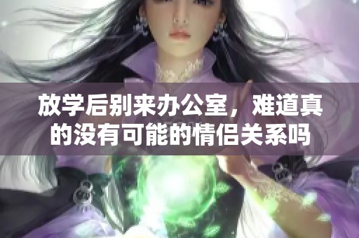 放學(xué)后別來(lái)辦公室，難道真的沒(méi)有可能的情侶關(guān)系嗎