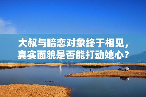 大叔與暗戀對(duì)象終于相見，真實(shí)面貌是否能打動(dòng)她心？
