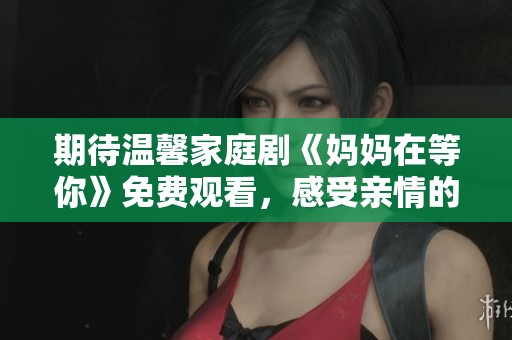 期待溫馨家庭劇《媽媽在等你》免費觀看，感受親情的力量