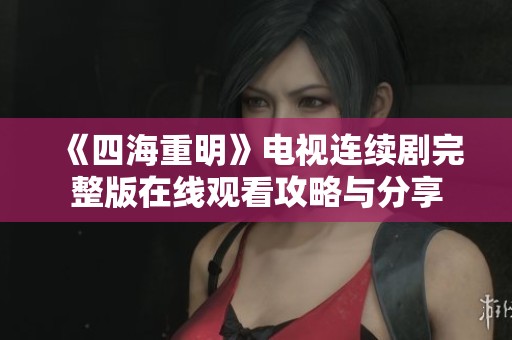 《四海重明》電視連續(xù)劇完整版在線觀看攻略與分享