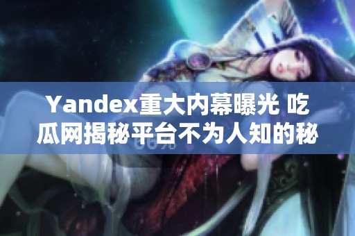 Yandex重大內(nèi)幕曝光 吃瓜網(wǎng)揭秘平臺不為人知的秘密