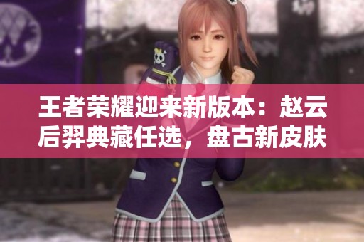 王者榮耀迎來新版本：趙云后羿典藏任選，盤古新皮膚上線！