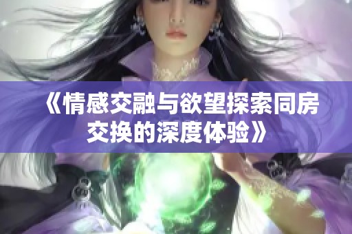 《情感交融與欲望探索同房交換的深度體驗(yàn)》