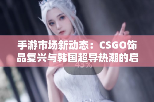 手游市場新動態(tài)：CSGO飾品復興與韓國超導熱潮的啟示