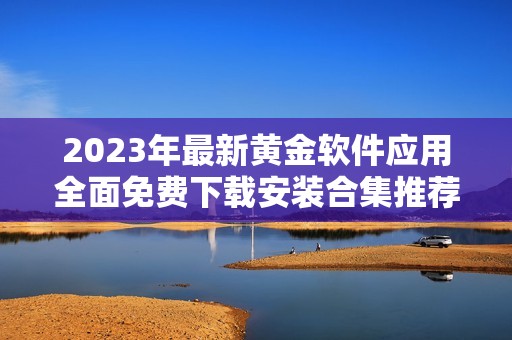 2023年最新黃金軟件應(yīng)用全面免費(fèi)下載安裝合集推薦
