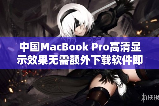 中國(guó)MacBook Pro高清顯示效果無(wú)需額外下載軟件即可享受