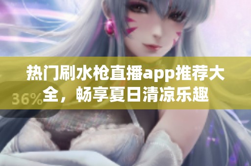 熱門刷水槍直播app推薦大全，暢享夏日清涼樂趣
