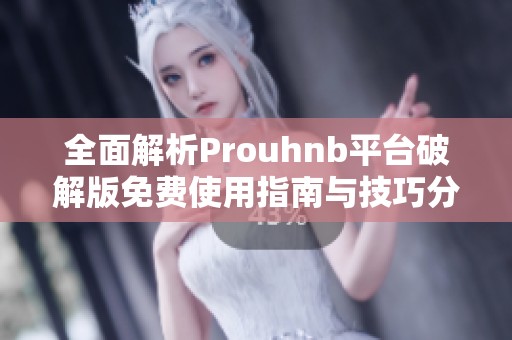 全面解析Prouhnb平臺(tái)破解版免費(fèi)使用指南與技巧分享