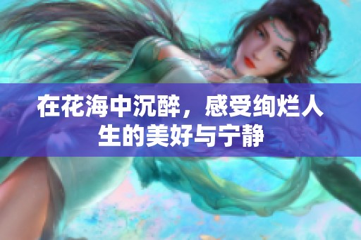 在花海中沉醉，感受絢爛人生的美好與寧?kù)o