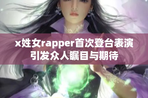 x姓女rapper首次登臺表演引發(fā)眾人矚目與期待