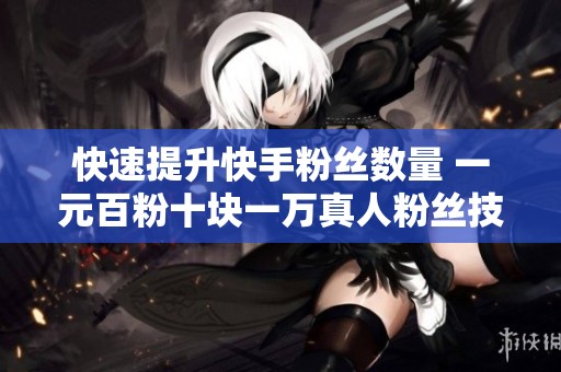 快速提升快手粉絲數(shù)量 一元百粉十塊一萬(wàn)真人粉絲技巧
