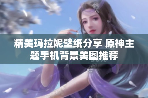 精美瑪拉妮壁紙分享 原神主題手機背景美圖推薦