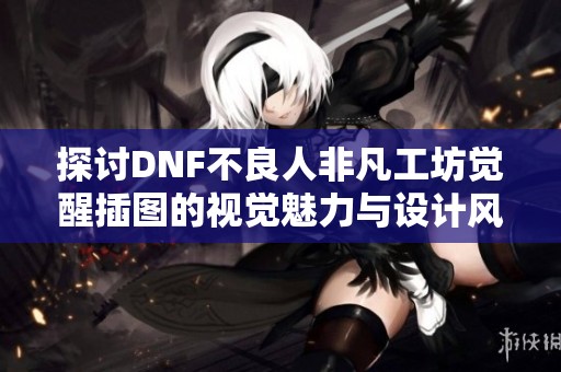 探討DNF不良人非凡工坊覺醒插圖的視覺魅力與設(shè)計風(fēng)格