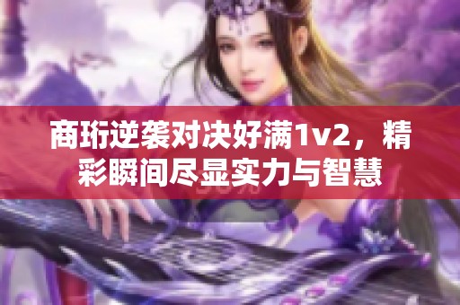 商珩逆襲對決好滿1v2，精彩瞬間盡顯實力與智慧