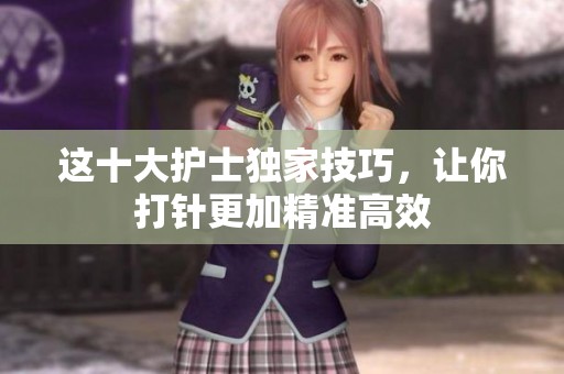 這十大護(hù)士獨(dú)家技巧，讓你打針更加精準(zhǔn)高效