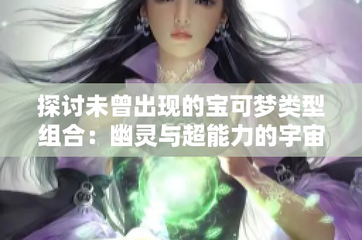 探討未曾出現(xiàn)的寶可夢(mèng)類型組合：幽靈與超能力的宇宙奇想