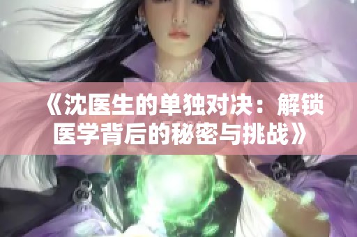 《沈醫(yī)生的單獨對決：解鎖醫(yī)學背后的秘密與挑戰(zhàn)》