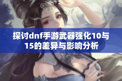 探討dnf手游武器強化10與15的差異與影響分析