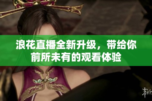 浪花直播全新升級(jí)，帶給你前所未有的觀看體驗(yàn)